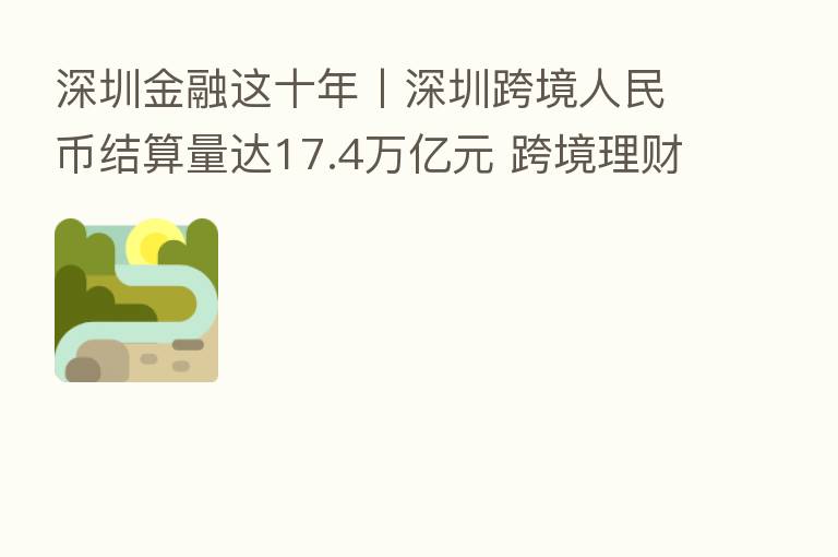 深圳金融这十年丨深圳跨境人民币结算量达17.4万亿元 跨境理财通达1.53万人