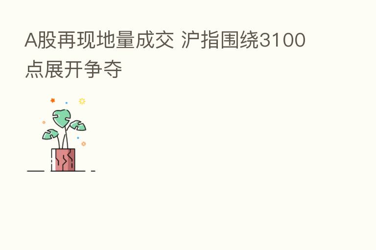 A股再现地量成交 沪指围绕3100点展开争夺