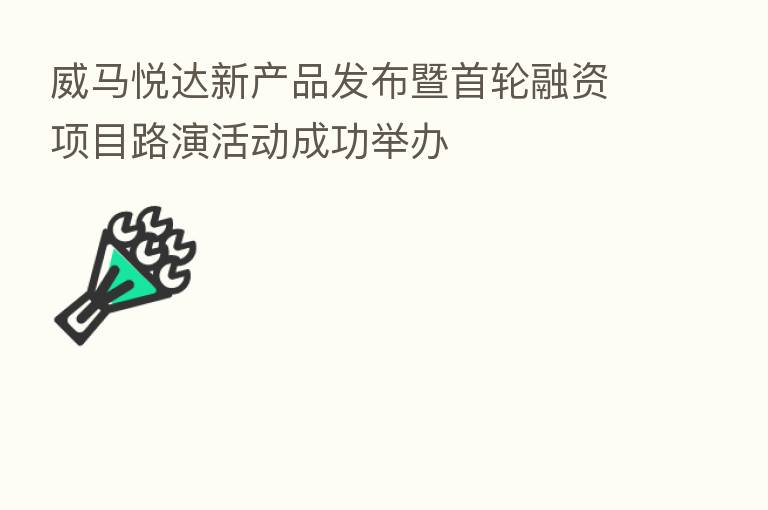 威马悦达新产品发布暨首轮融资项目路演活动成功举办