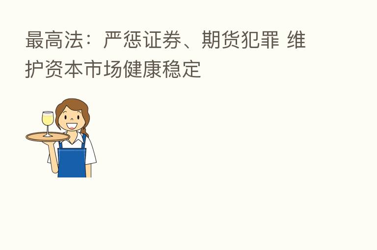 高法:严惩证券、期货犯罪 维护资本市场健康稳定