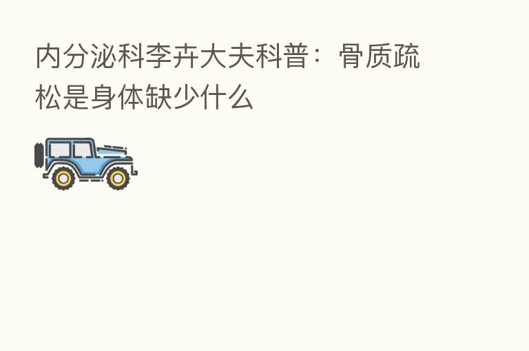 内分泌科李卉大夫科普:骨质疏松是身体缺少什么