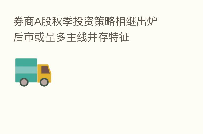 券商A股秋季投资策略相继出炉 后市或呈多主线并存特征