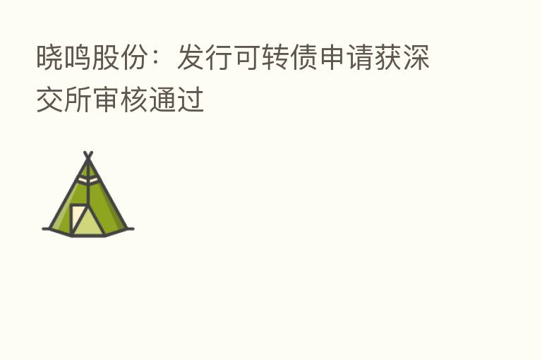 晓鸣股份：发行可转债申请获深交所审核通过