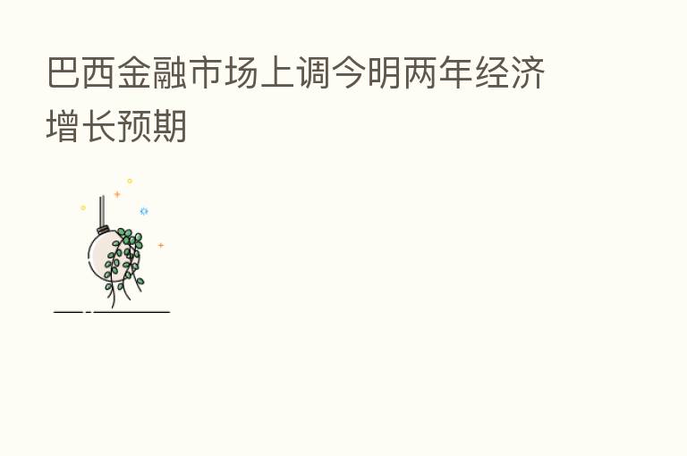 巴西金融市场上调今明两年经济增长预期