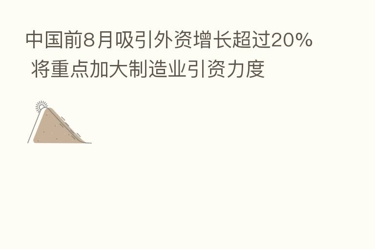 中国前8月吸引外资增长超过20% 将重点加大制造业引资力度