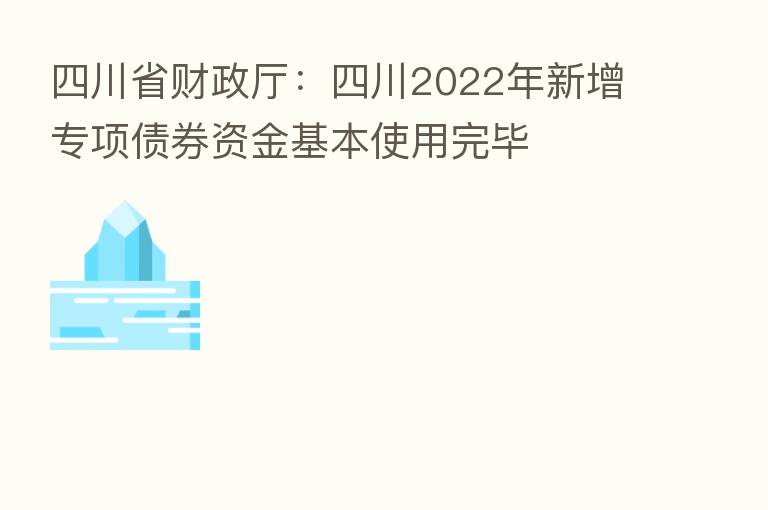 四川省财政厅:四川2022年新增专项债券资金基本使用完毕