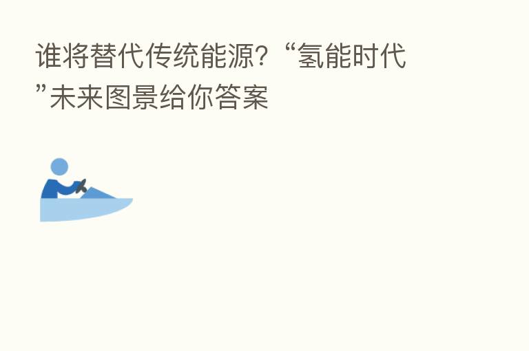 谁将替代传统能源?“氢能时代”未来图景给你答案