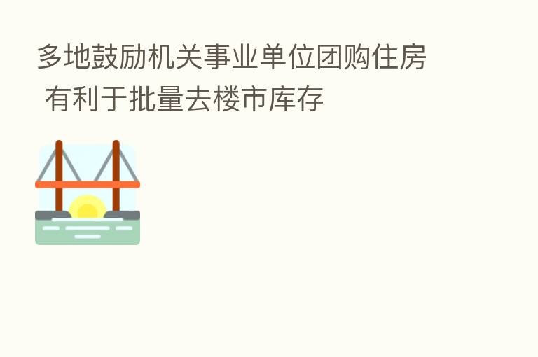 多地鼓励机关事业单位团购住房 有利于批量去楼市库存