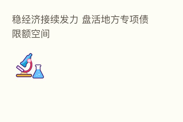 稳经济接续发力 盘活地方专项债限额空间