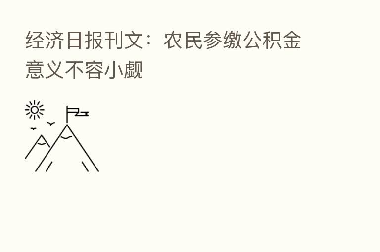 经济日报刊文：农民参缴公积金意义不容小觑