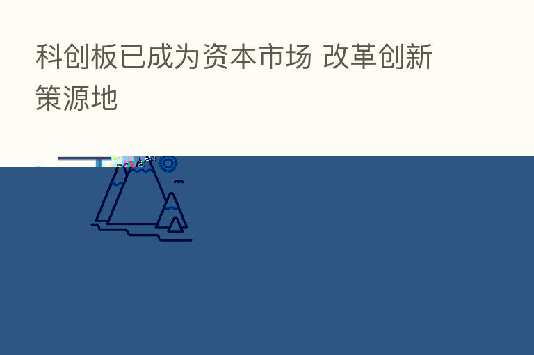 科创板已成为资本市场 改革创新策源地