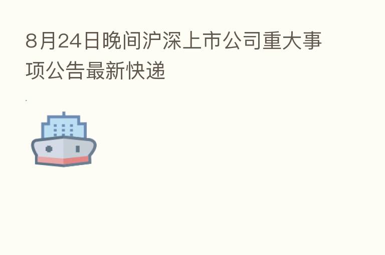 8月24日晚间沪深上市公司重大事项公告新 快递