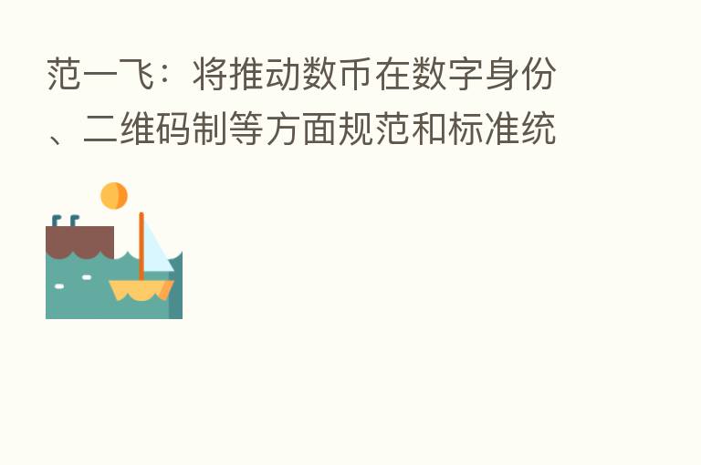 范一飞:将推动数币在数字身份、二维码制等方面规范和标准统一