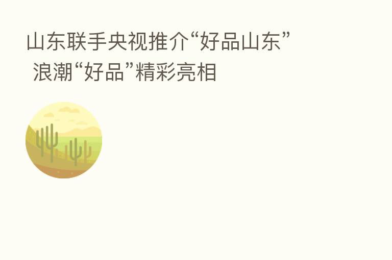 山东联手央视推介“好品山东” 浪潮“好品”精彩亮相