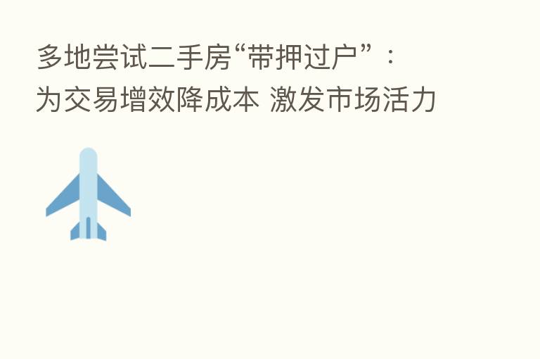多地尝试二手房“带押过户” :为交易增效降成本 激发市场活力