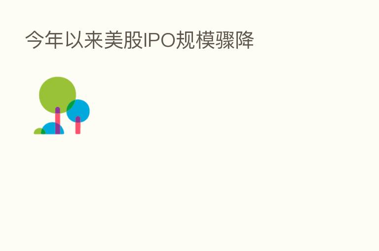 今年以来美股IPO规模骤降