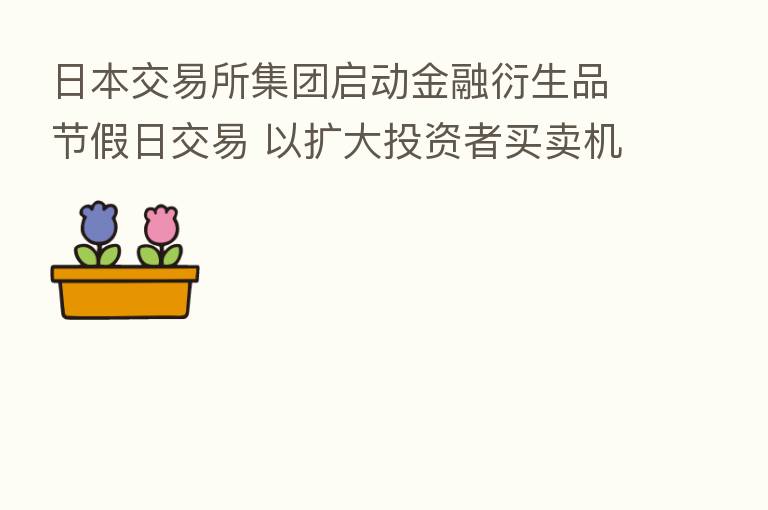 日本交易所集团启动金融衍生品节假日交易 以扩大投资者买卖机会