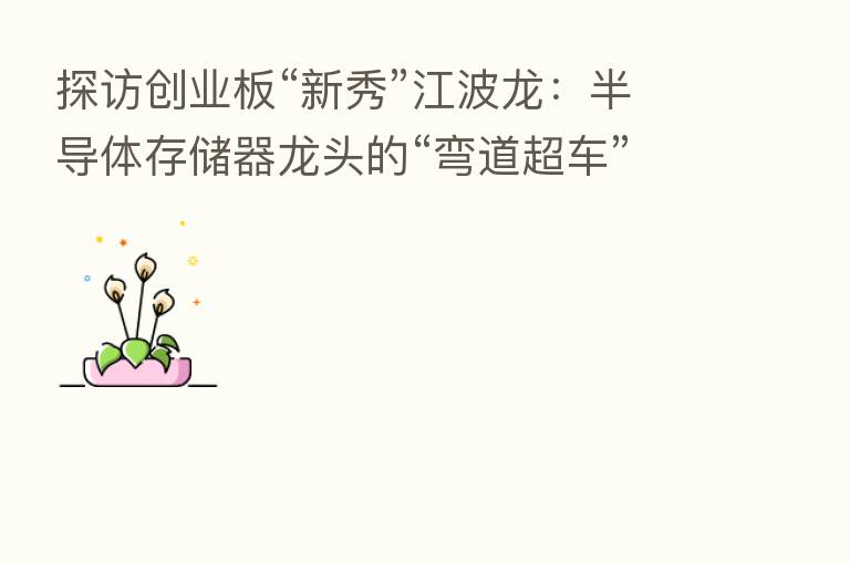 探访创业板“新秀”江波龙:半导体存储器龙头的“弯道超车”之路