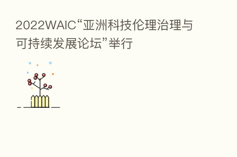 2022WAIC“亚洲科技伦理治理与可持续发展论坛”举行