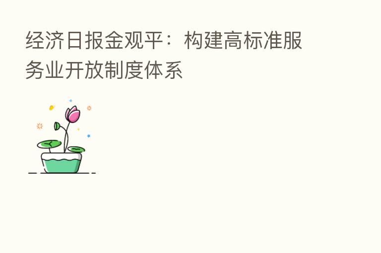 经济日报金观平:构建高标准服务业开放制度体系
