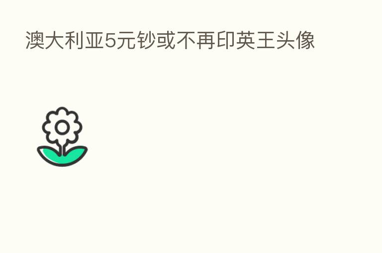 澳大利亚5元钞或不再印英王头像