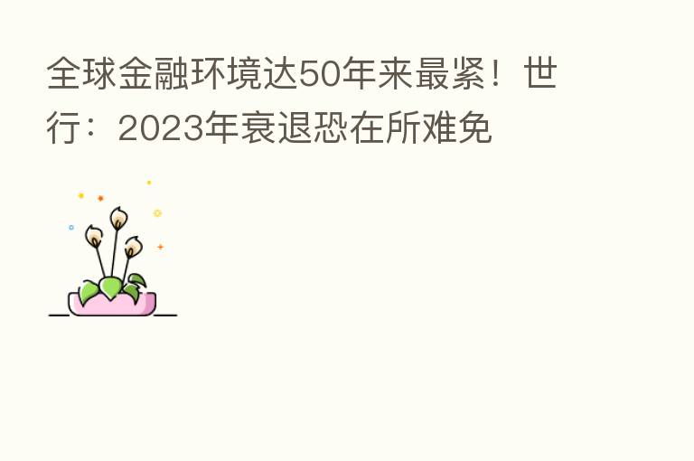 全球金融环境达50年来 紧!世行:2023年衰退恐在所难免