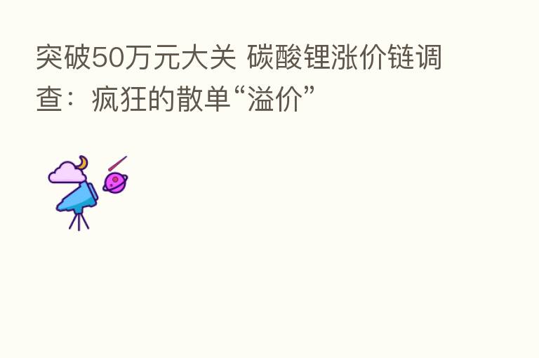 突破50万元大关 碳酸锂涨价链调查:疯狂的散单“溢价”