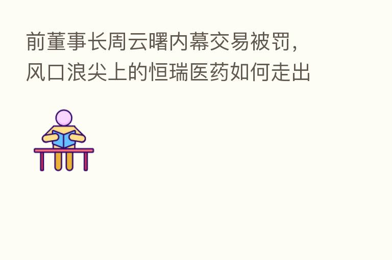 前董事长周云曙内幕交易被罚,风口浪尖上的恒瑞医药如何走出低谷?
