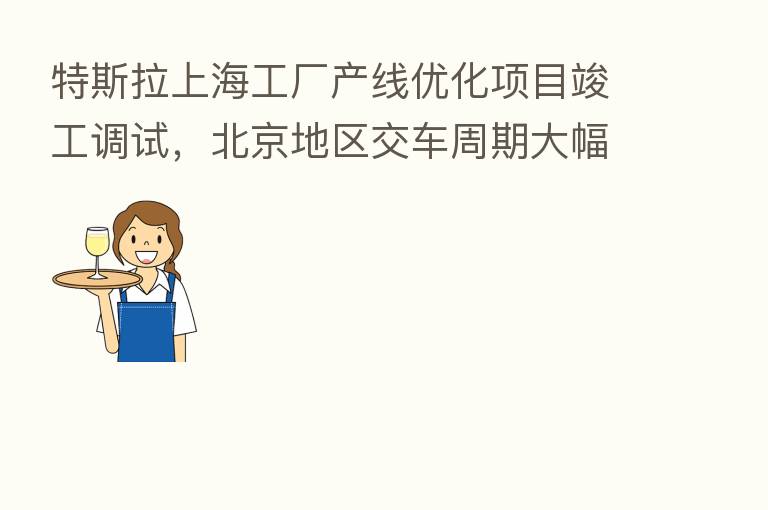 特斯拉上海工厂产线优化项目竣工调试,北京地区交车周期大幅缩短