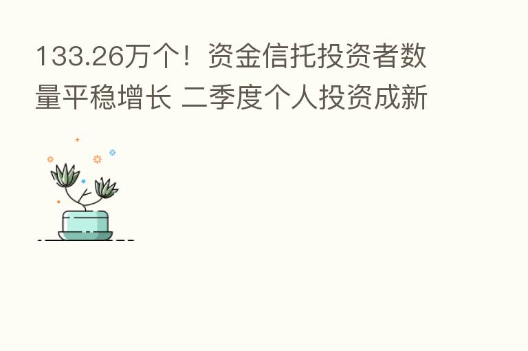 133.26万个!资金信托投资者数量平稳增长 二季度个人投资成新增资金主要来源