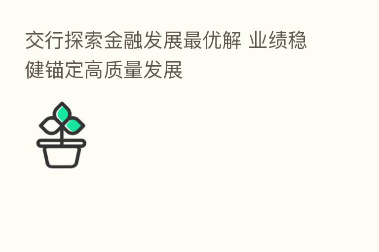 交行探索金融发展 优解 业绩稳健锚定高质量发展