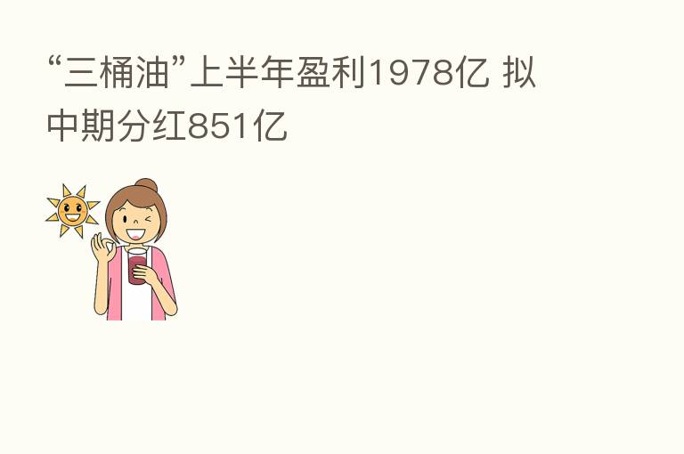 “三桶油”上半年盈利1978亿 拟中期分红851亿