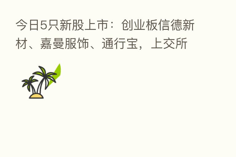 今日5只新股上市:创业板信德新材、嘉曼服饰、通行宝,上交所嘉华股份 科创板华大智造