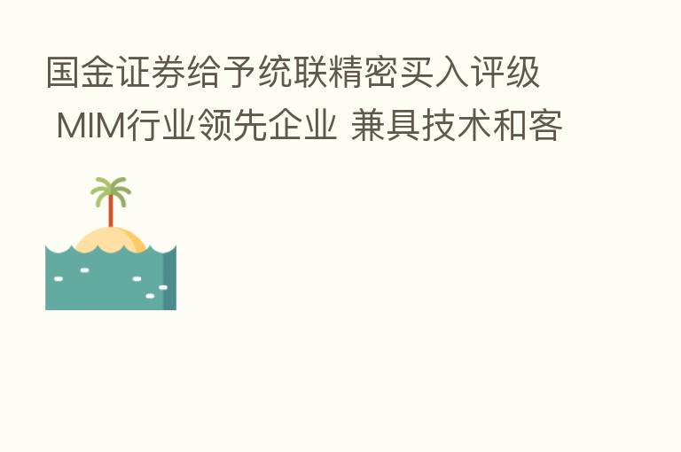 国金证券给予统联精密买入评级 MIM行业领先企业 兼具技术和客户优势