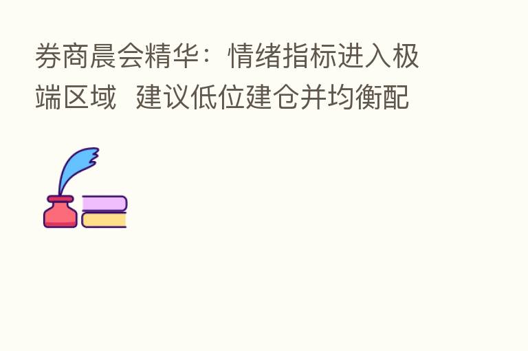 券商晨会精华:情绪指标进入极端区域 建议低位建仓并均衡配置