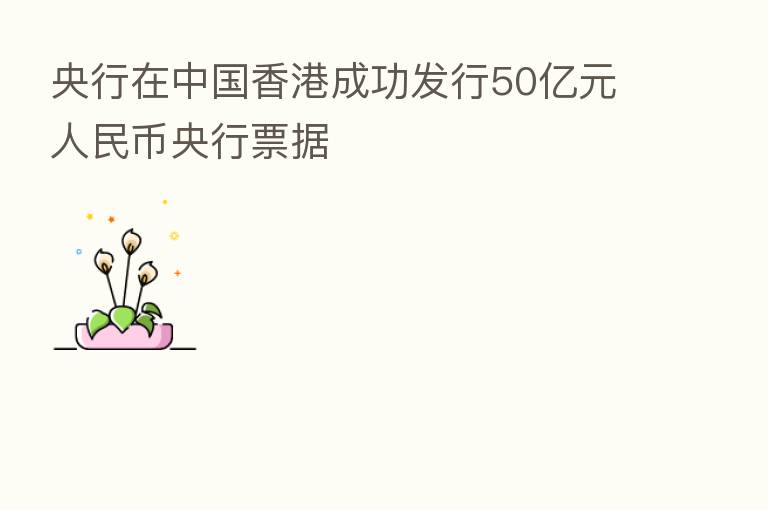 央行在中国香港成功发行50亿元人民币央行票据