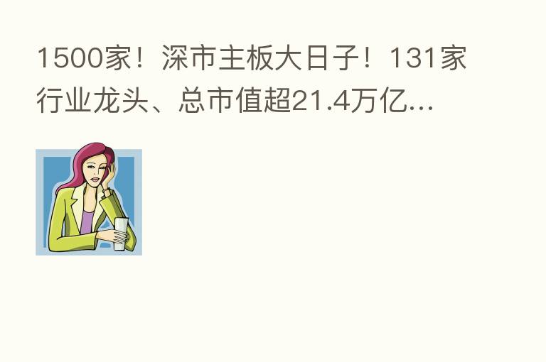1500家!深市主板大日子!131家行业龙头、总市值超21.4万亿…大数据勾勒32年跨越式大发展!