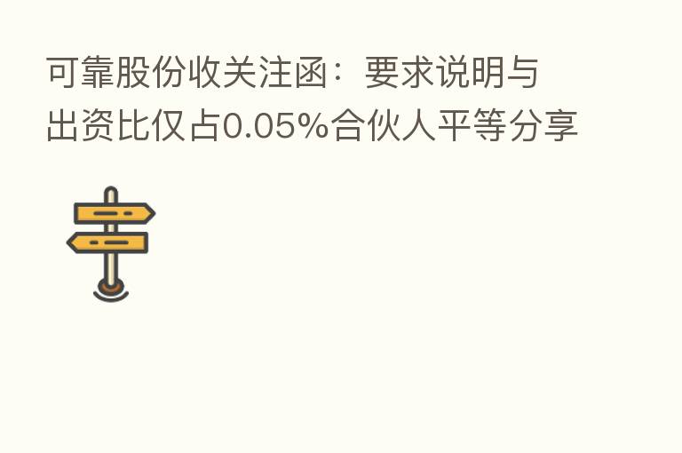 可靠股份收关注函:要求说明与出资比仅占0.05%合伙人平等 决策权是否损害上市公司利益
