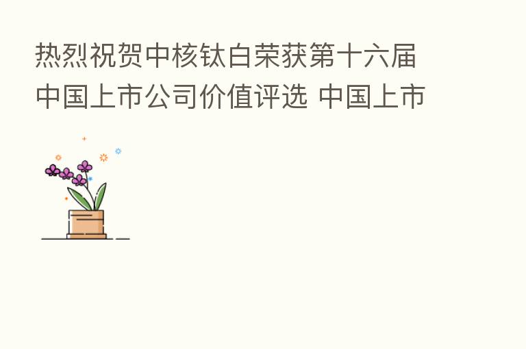 热烈祝贺中核钛白荣获   十六届中国上市公司价值评选 中国上市公司成长百强奖