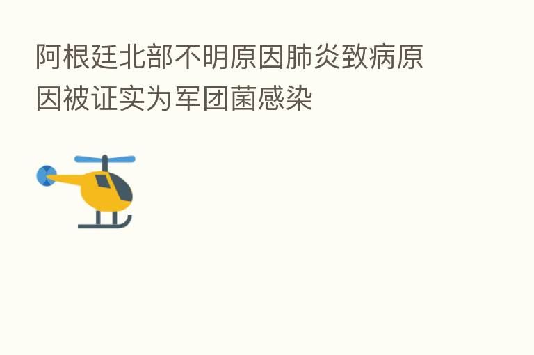 阿根廷北部不明原因肺炎致病原因被证实为军团菌感染