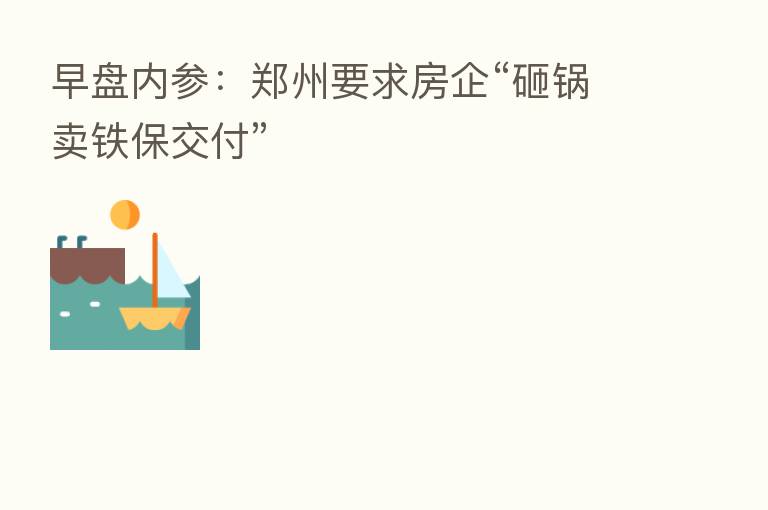 早盘内参:郑州要求房企“砸锅卖铁保交付”