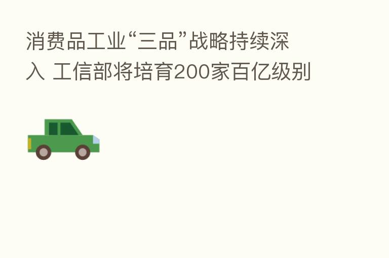 消费品工业“三品”战略持续深入 工信部将培育200家百亿级别知名品牌
