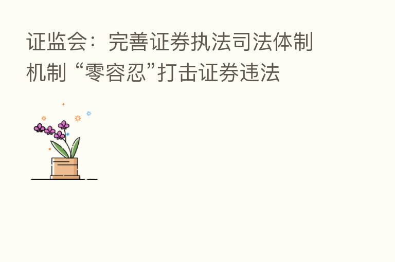证监会:完善证券执法司法体制机制 “零容忍”打击证券违法