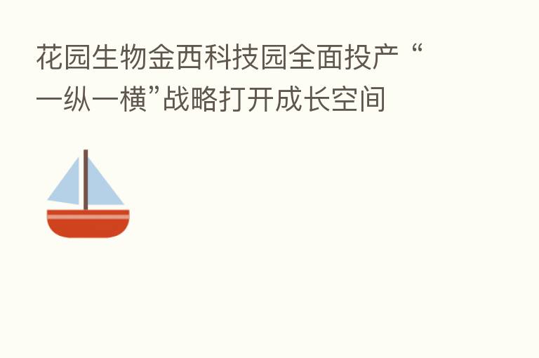 花园生物金西科技园全面投产 “一纵一横”战略打开成长空间