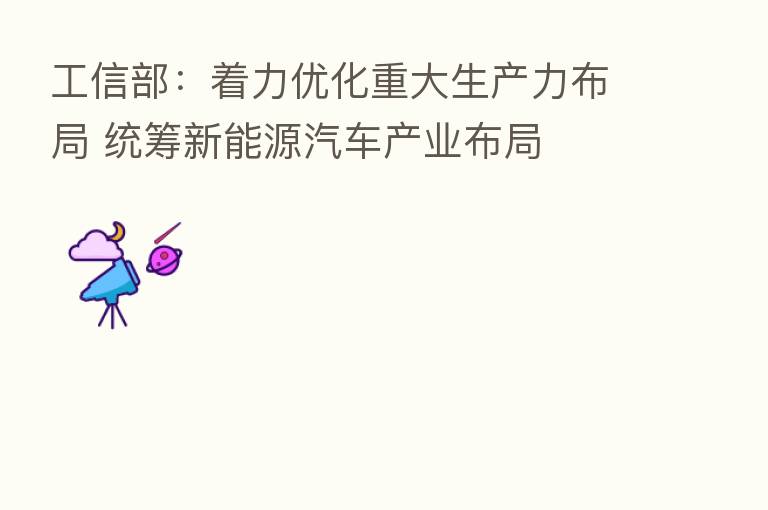 工信部:着力优化重大生产力布局 统筹新能源汽车产业布局
