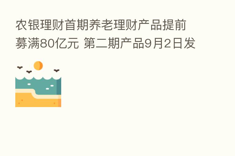 农银理财首期养老理财产品提前募满80亿元 二期产品9月2日发售