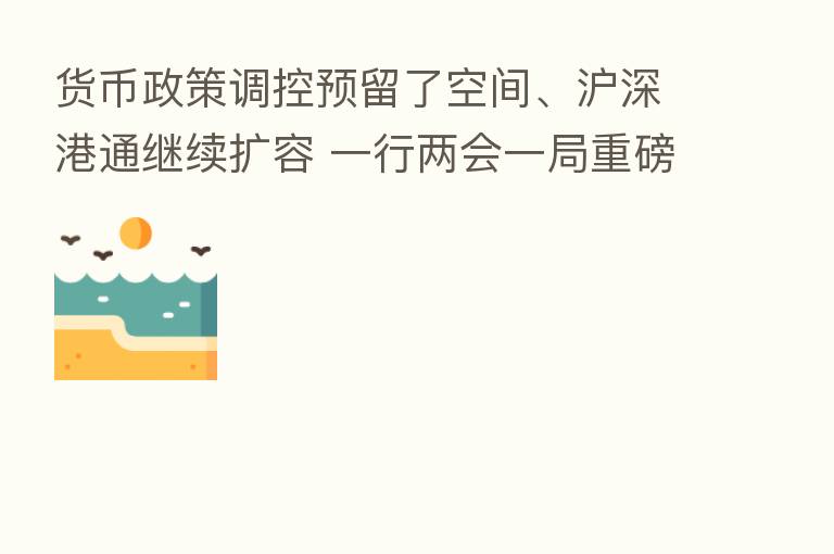 货币政策调控预留了空间、沪深港通继续扩容 一行两会一局重磅发声