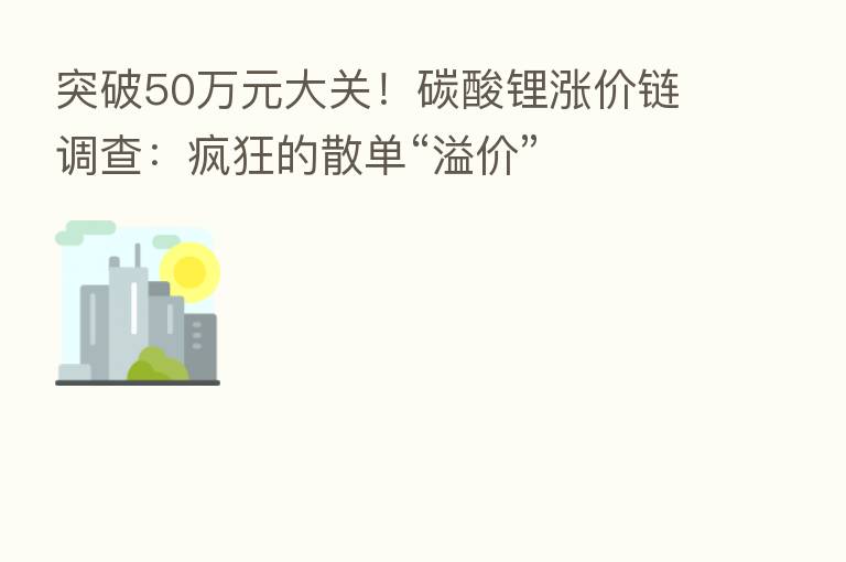 突破50万元大关!碳酸锂涨价链调查:疯狂的散单“溢价”