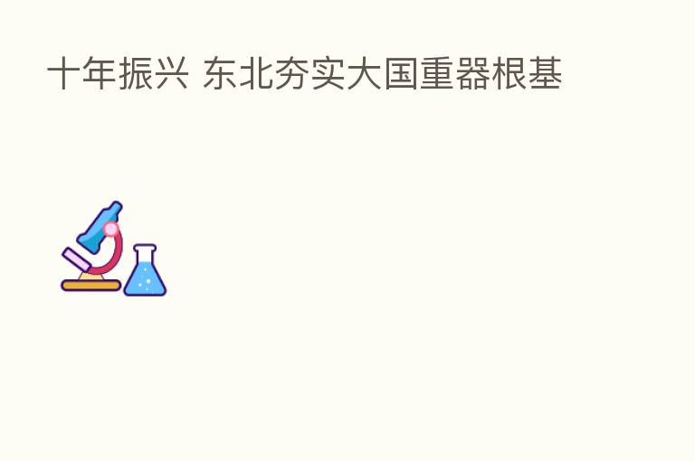 十年振兴 东北夯实大国重器根基
