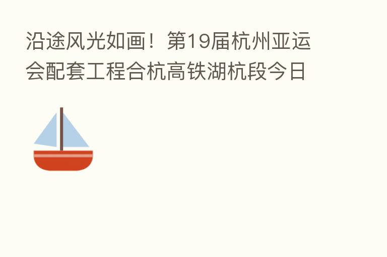 沿途风光如画! 19届杭州亚运会配套工程合杭高铁湖杭段今日开通运营
